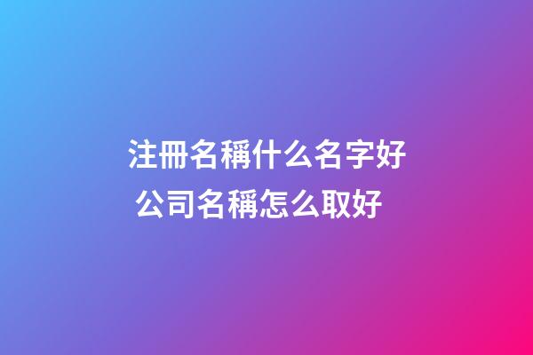注冊名稱什么名字好 公司名稱怎么取好-第1張-公司起名-玄機派